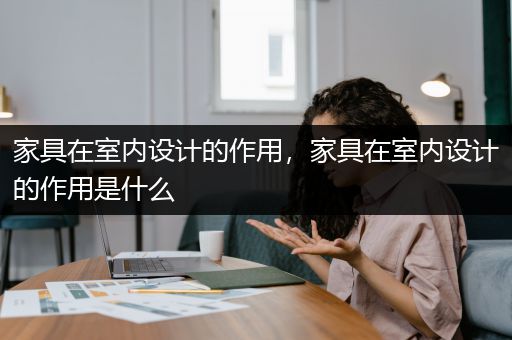 家具在室内设计的作用，家具在室内设计的作用是什么