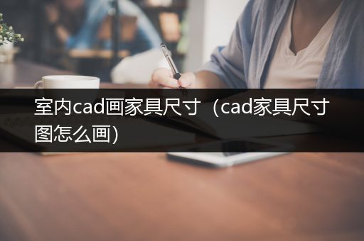 室内cad画家具尺寸（cad家具尺寸图怎么画）