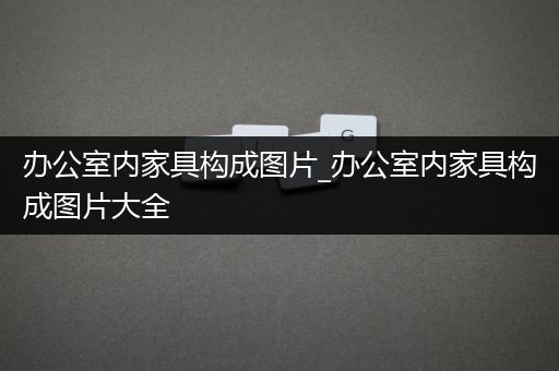 办公室内家具构成图片_办公室内家具构成图片大全