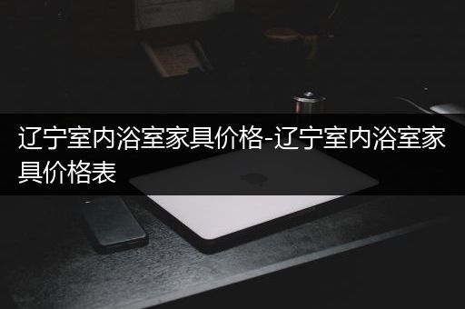 辽宁室内浴室家具价格-辽宁室内浴室家具价格表