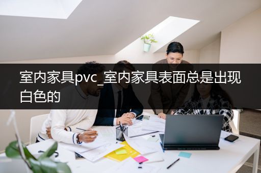 室内家具pvc_室内家具表面总是出现白色的