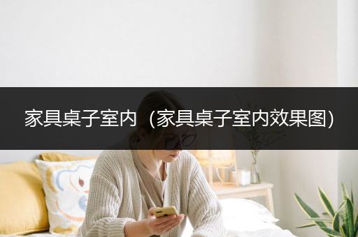 家具桌子室内（家具桌子室内效果图）